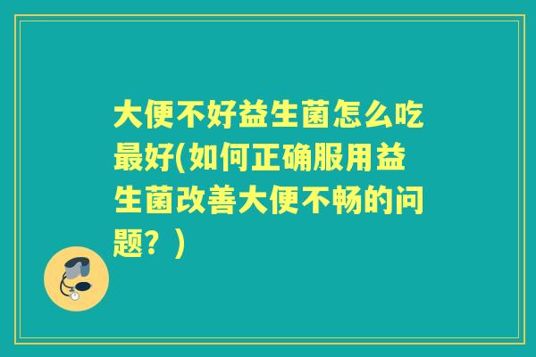 大便不好益生菌怎么吃好(如何正确服用益生菌改善大便不畅的问题?) 大便不好益生菌怎么吃好(如何正确服用益生菌改善大便不畅的问题?)