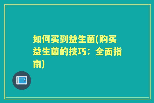 如何买到益生菌(购买益生菌的技巧：全面指南)