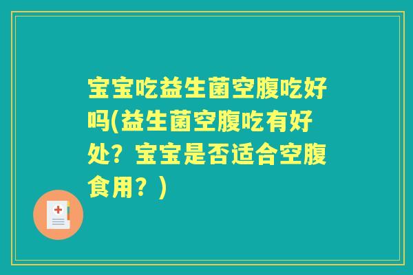 宝宝吃益生菌空腹吃好吗(益生菌空腹吃有好处?宝宝是否适合空腹食用?) 宝宝吃益生菌空腹吃好吗(益生菌空腹吃有好处?宝宝是否适合空腹食用?)