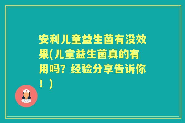 安利儿童益生菌有没效果(儿童益生菌真的有用吗?经验分享告诉你!) 安利儿童益生菌有没效果(儿童益生菌真的有用吗?经验分享告诉你!)