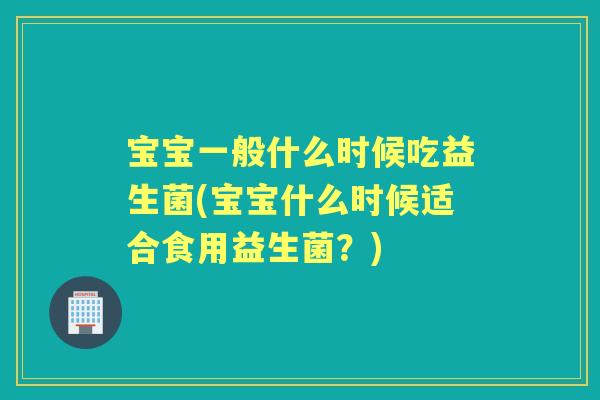 宝宝一般什么时候吃益生菌(宝宝什么时候适合食用益生菌？)