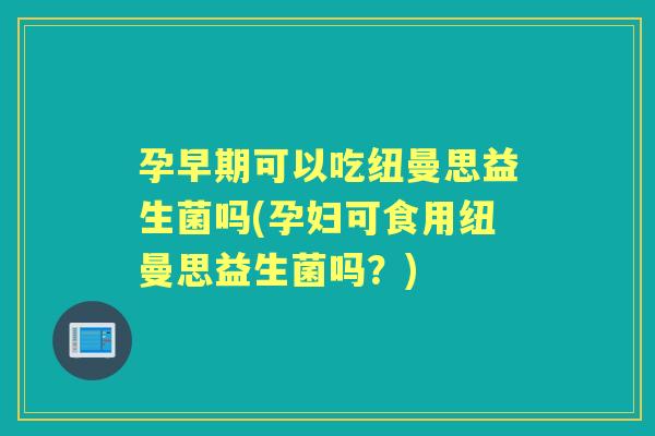 孕早期可以吃纽曼思益生菌吗(孕妇可食用纽曼思益生菌吗?) 孕早期可以吃纽曼思益生菌吗(孕妇可食用纽曼思益生菌吗?)