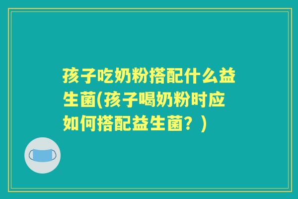 孩子吃奶粉搭配什么益生菌(孩子喝奶粉时应如何搭配益生菌?) 孩子吃奶粉搭配什么益生菌(孩子喝奶粉时应如何搭配益生菌?)