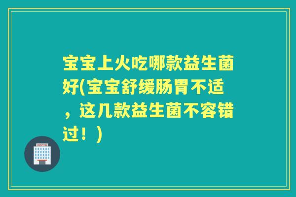 宝宝上火吃哪款益生菌好(宝宝舒缓肠胃不适,这几款益生菌不容错过!) 宝宝上火吃哪款益生菌好(宝宝舒缓肠胃不适,这几款益生菌不容错过!)