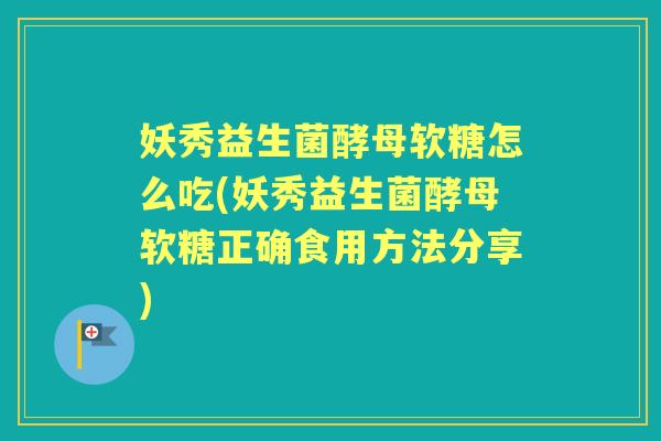 妖秀益生菌酵母软糖怎么吃(妖秀益生菌酵母软糖正确食用方法分享) 妖秀益生菌酵母软糖怎么吃(妖秀益生菌酵母软糖正确食用方法分享)