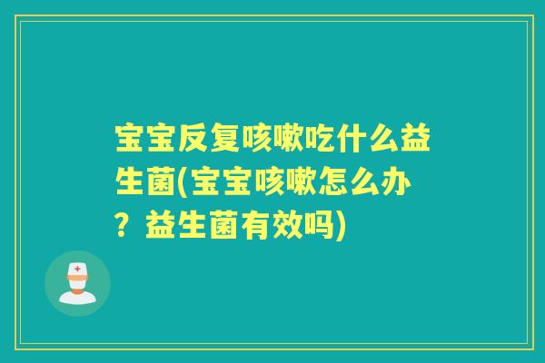 宝宝反复吃什么益生菌(宝宝怎么办?益生菌有效吗) 宝宝反复吃什么益生菌(宝宝怎么办?益生菌有效吗)