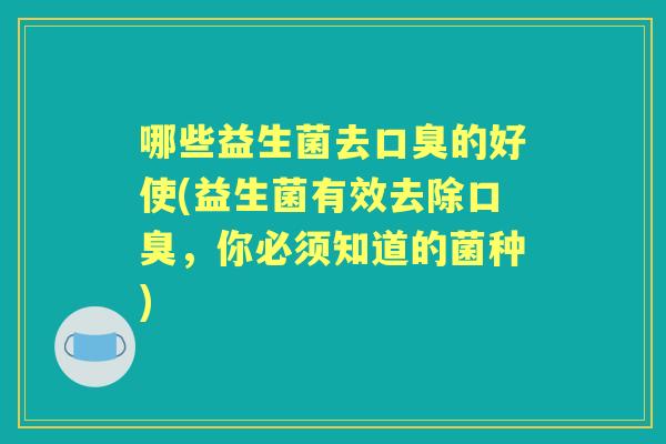 哪些益生菌去的好使(益生菌有效去除,你必须知道的菌种) 哪些益生菌去的好使(益生菌有效去除,你必须知道的菌种)