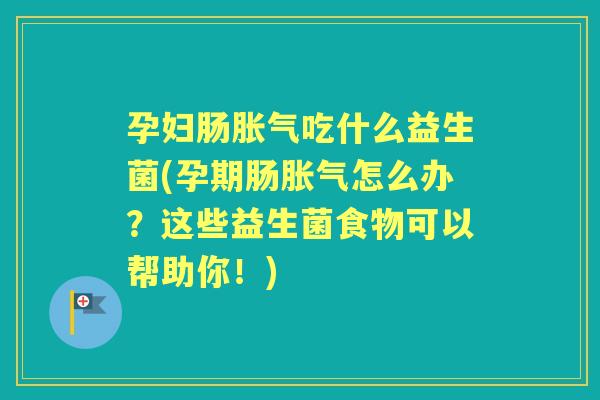 孕妇肠吃什么益生菌(孕期肠怎么办？这些益生菌食物可以帮助你！)