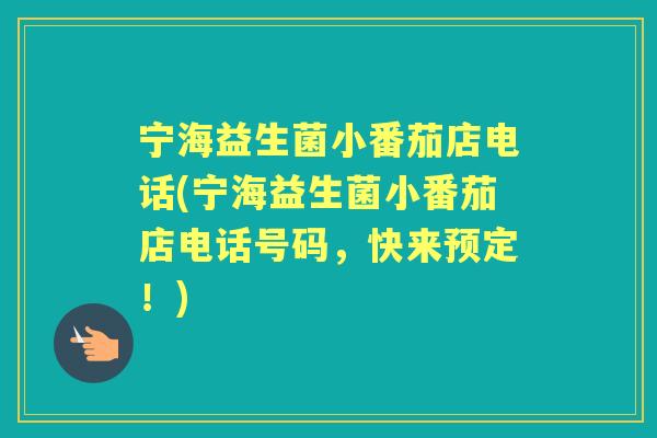 宁海益生菌小番茄店电话(宁海益生菌小番茄店电话号码,快来预定!) 宁海益生菌小番茄店电话(宁海益生菌小番茄店电话号码,快来预定!)