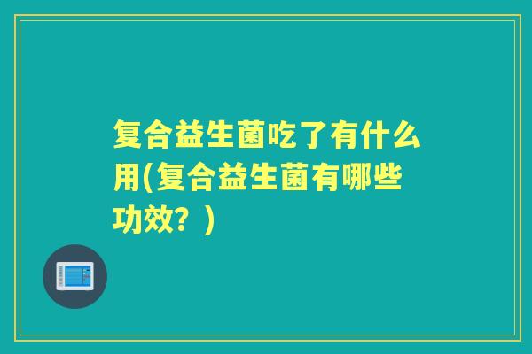 复合益生菌吃了有什么用(复合益生菌有哪些功效?) 复合益生菌吃了有什么用(复合益生菌有哪些功效?)