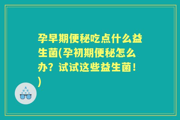 孕早期吃点什么益生菌(孕初期怎么办?试试这些益生菌!) 孕早期吃点什么益生菌(孕初期怎么办?试试这些益生菌!)