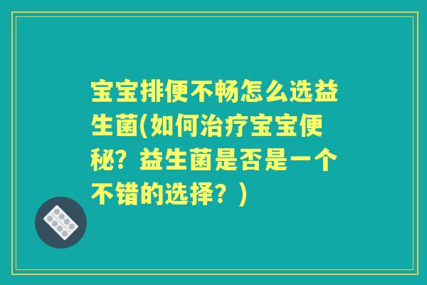 宝宝排便不畅怎么选益生菌(如何宝宝？益生菌是否是一个不错的选择？)