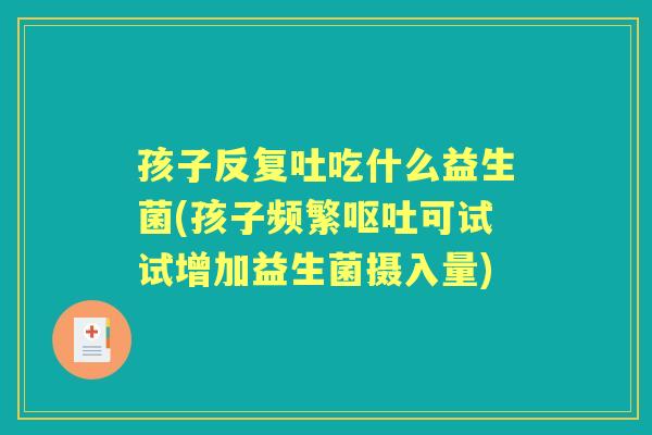 孩子反复吐吃什么益生菌(孩子频繁可试试增加益生菌摄入量) 孩子反复吐吃什么益生菌(孩子频繁可试试增加益生菌摄入量)