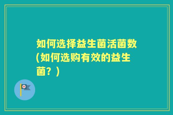 如何选择益生菌活菌数(如何选购有效的益生菌？)