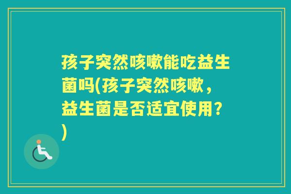 孩子突然能吃益生菌吗(孩子突然，益生菌是否适宜使用？)