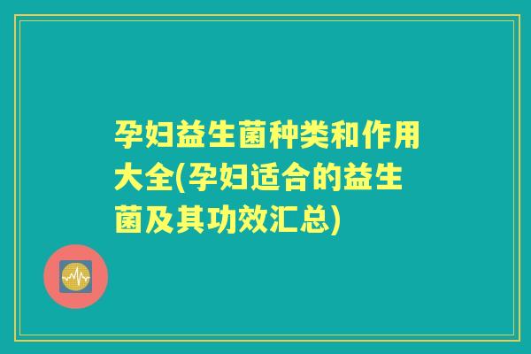 孕妇益生菌种类和作用大全(孕妇适合的益生菌及其功效汇总) 孕妇益生菌种类和作用大全(孕妇适合的益生菌及其功效汇总)