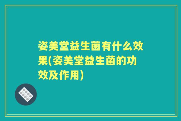 姿美堂益生菌有什么效果(姿美堂益生菌的功效及作用) 姿美堂益生菌有什么效果(姿美堂益生菌的功效及作用)