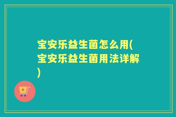 宝安乐益生菌怎么用(宝安乐益生菌用法详解) 宝安乐益生菌怎么用(宝安乐益生菌用法详解)