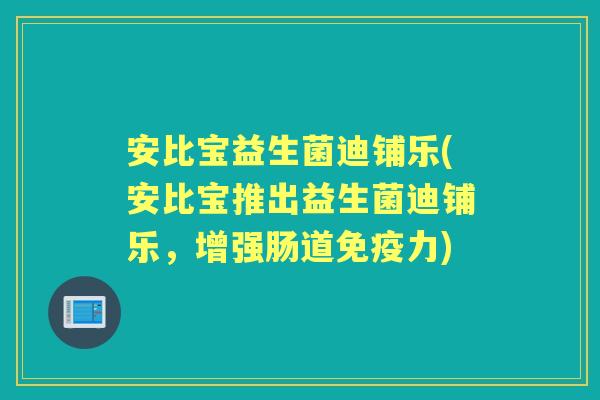 安比宝益生菌迪铺乐(安比宝推出益生菌迪铺乐，增强肠道力)