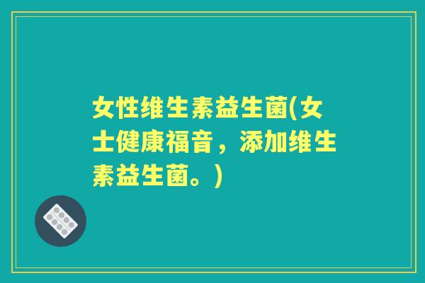 女性维生素益生菌(女士健康福音,添加维生素益生菌。) 女性维生素益生菌(女士健康福音,添加维生素益生菌。)