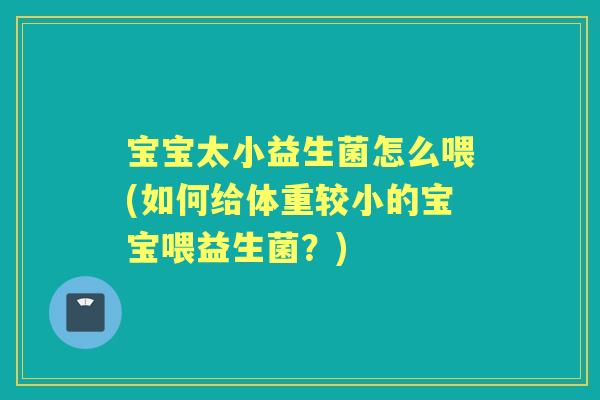 宝宝太小益生菌怎么喂(如何给体重较小的宝宝喂益生菌？)