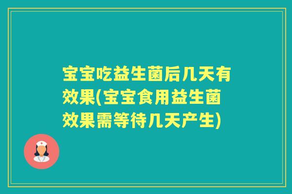 宝宝吃益生菌后几天有效果(宝宝食用益生菌效果需等待几天产生) 宝宝吃益生菌后几天有效果(宝宝食用益生菌效果需等待几天产生)