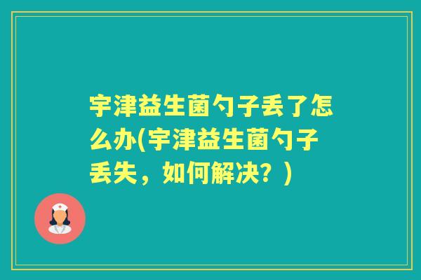 宇津益生菌勺子丢了怎么办(宇津益生菌勺子丢失，如何解决？)