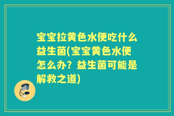 宝宝拉黄色水便吃什么益生菌(宝宝黄色水便怎么办？益生菌可能是解救之道)
