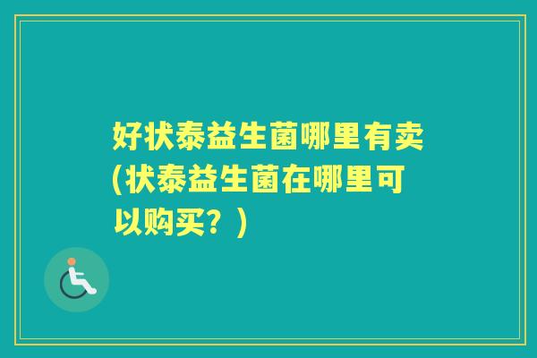 好状泰益生菌哪里有卖(状泰益生菌在哪里可以购买?) 好状泰益生菌哪里有卖(状泰益生菌在哪里可以购买?)