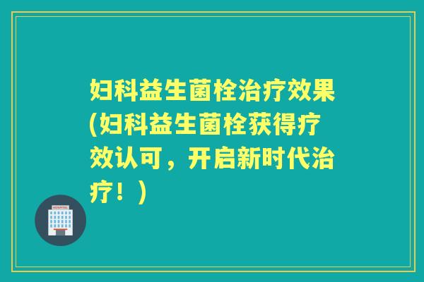 益生菌栓效果(益生菌栓获得疗效认可,开启新时代!) 益生菌栓效果(益生菌栓获得疗效认可,开启新时代!)