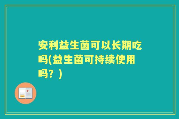 安利益生菌可以长期吃吗(益生菌可持续使用吗？)