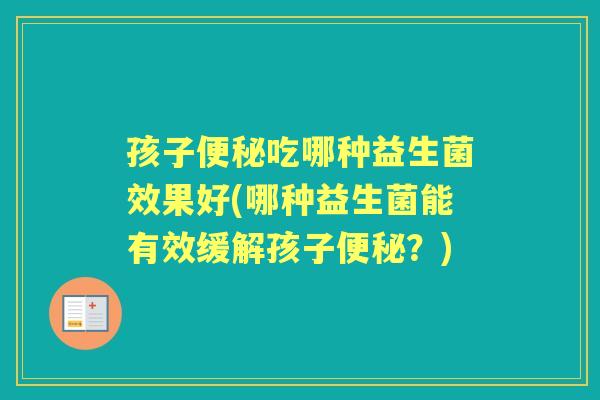 孩子吃哪种益生菌效果好(哪种益生菌能有效缓解孩子？)