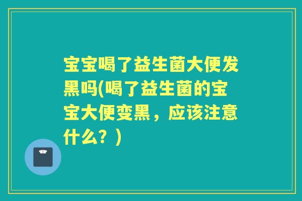 宝宝喝了益生菌大便发黑吗(喝了益生菌的宝宝大便变黑,应该注意什么?) 宝宝喝了益生菌大便发黑吗(喝了益生菌的宝宝大便变黑,应该注意什么?)