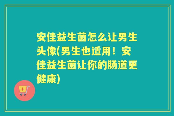 安佳益生菌怎么让男生头像(男生也适用!安佳益生菌让你的肠道更健康) 安佳益生菌怎么让男生头像(男生也适用!安佳益生菌让你的肠道更健康)