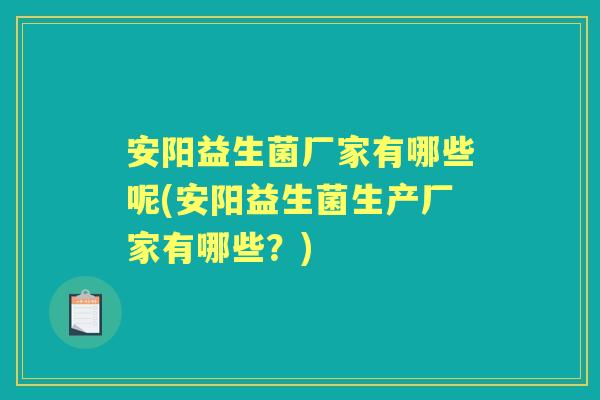 安阳益生菌厂家有哪些呢(安阳益生菌生产厂家有哪些？)
