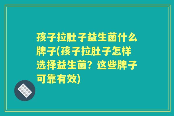 孩子拉肚子益生菌什么牌子(孩子拉肚子怎样选择益生菌?这些牌子可靠有效) 孩子拉肚子益生菌什么牌子(孩子拉肚子怎样选择益生菌?这些牌子可靠有效)