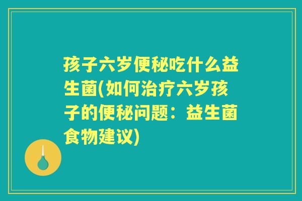 孩子六岁吃什么益生菌(如何六岁孩子的问题:益生菌食物建议) 孩子六岁吃什么益生菌(如何六岁孩子的问题:益生菌食物建议)