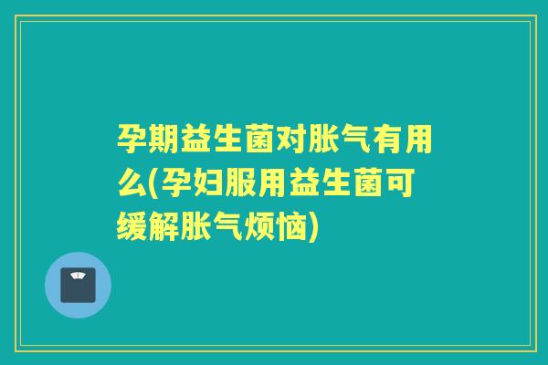孕期益生菌对有用么(孕妇服用益生菌可缓解烦恼)