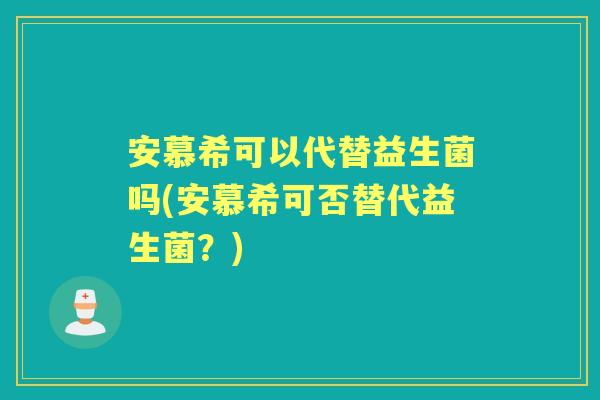 安慕希可以代替益生菌吗(安慕希可否替代益生菌?) 安慕希可以代替益生菌吗(安慕希可否替代益生菌?)