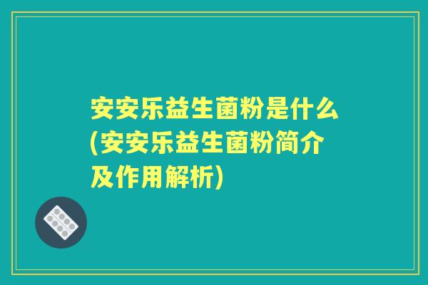 安安乐益生菌粉是什么(安安乐益生菌粉简介及作用解析) 安安乐益生菌粉是什么(安安乐益生菌粉简介及作用解析)