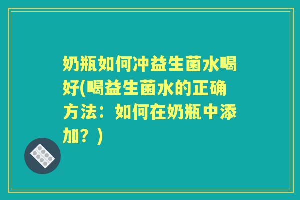 奶瓶如何冲益生菌水喝好(喝益生菌水的正确方法:如何在奶瓶中添加?) 奶瓶如何冲益生菌水喝好(喝益生菌水的正确方法:如何在奶瓶中添加?)