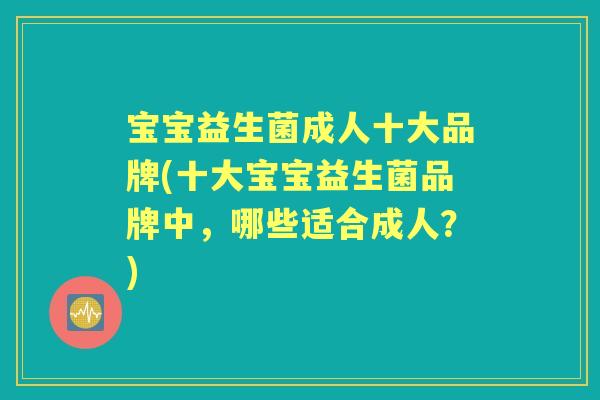 宝宝益生菌成人十大品牌(十大宝宝益生菌品牌中,哪些适合成人?) 宝宝益生菌成人十大品牌(十大宝宝益生菌品牌中,哪些适合成人?)