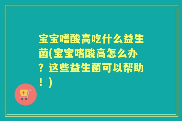 宝宝嗜酸高吃什么益生菌(宝宝嗜酸高怎么办？这些益生菌可以帮助！)