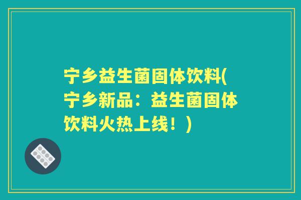 宁乡益生菌固体饮料(宁乡新品:益生菌固体饮料火热上线!) 宁乡益生菌固体饮料(宁乡新品:益生菌固体饮料火热上线!)