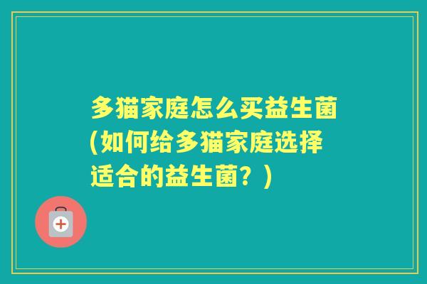 多猫家庭怎么买益生菌(如何给多猫家庭选择适合的益生菌?) 多猫家庭怎么买益生菌(如何给多猫家庭选择适合的益生菌?)