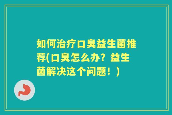如何益生菌推荐(怎么办?益生菌解决这个问题!) 如何益生菌推荐(怎么办?益生菌解决这个问题!)
