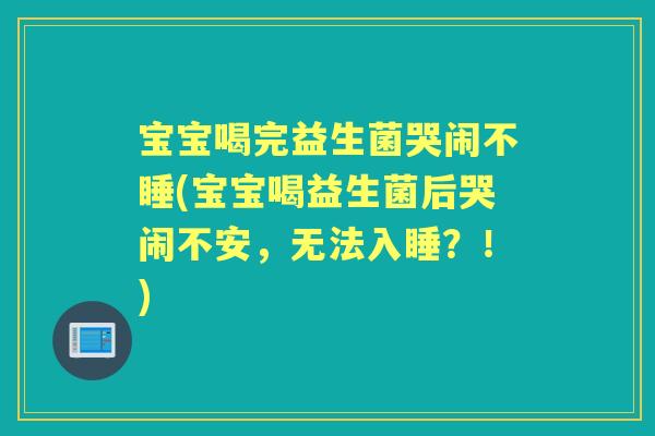 宝宝喝完益生菌哭闹不睡(宝宝喝益生菌后哭闹不安，无法入睡？！)