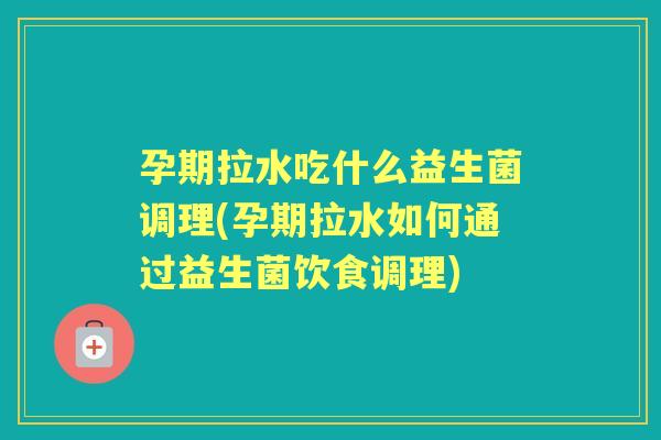 孕期拉水吃什么益生菌调理(孕期拉水如何通过益生菌饮食调理) 孕期拉水吃什么益生菌调理(孕期拉水如何通过益生菌饮食调理)