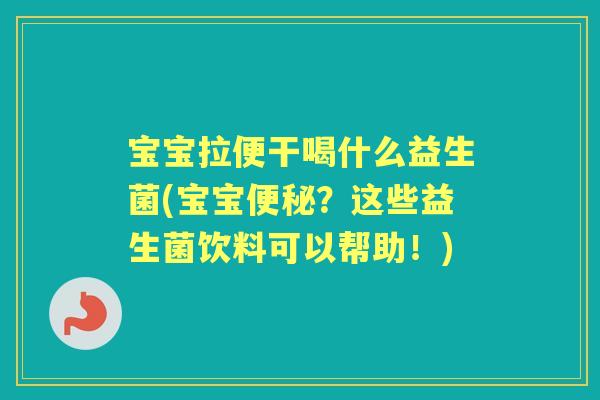 宝宝拉便干喝什么益生菌(宝宝？这些益生菌饮料可以帮助！)