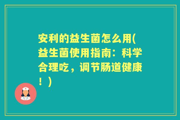安利的益生菌怎么用(益生菌使用指南：科学合理吃，调节肠道健康！)
